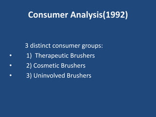 Consumer Analysis(1992)
3 distinct consumer groups:
• 1) Therapeutic Brushers
• 2) Cosmetic Brushers
• 3) Uninvolved Brushers
 