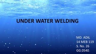 UNDER WATER WELDING
MD. ADIL
14 MEB 119
S. No. 26
GG 0540
 