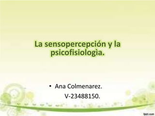 La sensopercepción y la
psicofisiologìa.
• Ana Colmenarez.
V-23488150.
 