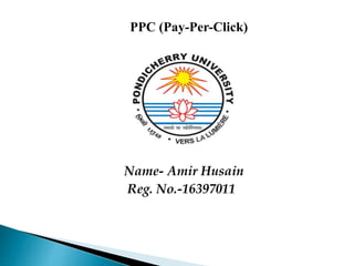 PPC (Pay-Per-Click)
Name- Amir Husain
Reg. No.-16397011
 