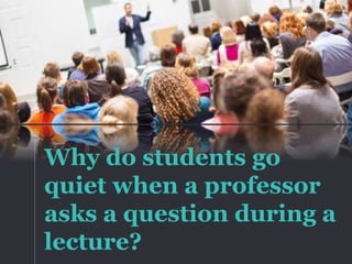 Why do students go
quiet when a professor
asks a question during a
lecture?
 