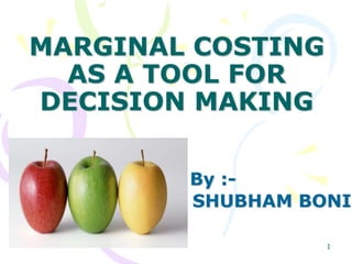 MARGINAL COSTING
AS A TOOL FOR
DECISION MAKING
By :-
SHUBHAM BONI
1
 
