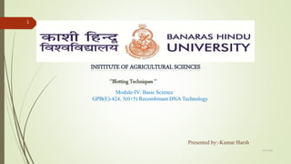 INSTITUTE OF AGRICULTURAL SCIENCES
‘’Blotting Techniques ’’
Module-IV: Basic Science
GPB(E)-424, 5(0+5) Recombinant DNA Technology
Presented by:-Kumar Harsh
01-09-2018
1
 