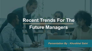 Recent Trends For The
Future Managers
Persentation By : Khushhal Saini
 