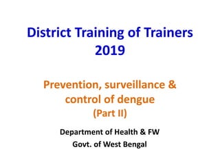 District Training of Trainers
2019
Prevention, surveillance &
control of dengue
(Part II)
Department of Health & FW
Govt. of West Bengal
 