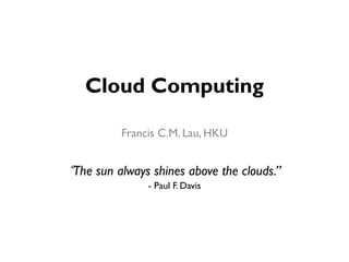 Cloud Computing
Francis C.M. Lau, HKU
“The sun always shines above the clouds.”
- Paul F. Davis
 