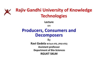 Lecture
on
Producers, Consumers and
Decomposers
By
Ravi Gedela M.Tech IITG, (PhD IITG)
Assistant professor
Department of Bio-Sciences
RGUKT SKLM
Rajiv Gandhi University of Knowledge
Technologies
 