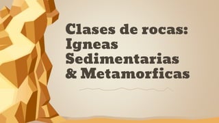 Clases de rocas:
Igneas
Sedimentarias
& Metamorficas
 