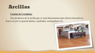 Arcillas
Losetas de Cerámica:
Son productos de la arcilla que se usan básicamente para efectos decorativos.
Estas son por lo general planas, cuadradas, rectangulares etc.
 