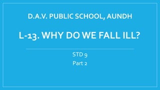 D.A.V. PUBLIC SCHOOL, AUNDH
STD 9
Part 2
L-13. WHY DO WE FALL ILL?
 