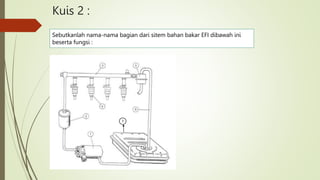 Kuis 2 :
Sebutkanlah nama-nama bagian dari sitem bahan bakar EFI dibawah ini
beserta fungsi :
7
 