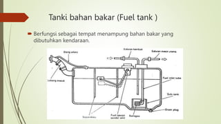Tanki bahan bakar (Fuel tank )
 Berfungsi sebagai tempat menampung bahan bakar yang
dibutuhkan kendaraan.
 