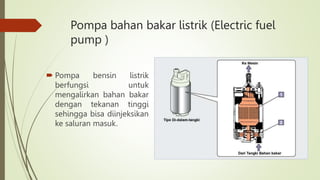 Pompa bahan bakar listrik (Electric fuel
pump )
 Pompa bensin listrik
berfungsi untuk
mengalirkan bahan bakar
dengan tekanan tinggi
sehingga bisa diinjeksikan
ke saluran masuk.
 