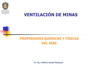 VENTILACIÓN DE MINAS
PROPIEDADES QUÍMICAS Y FÍSICAS
DEL AIRE
Dr. Ing. Indalecio Quispe Rodríguez
 