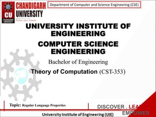 Department of Computer and Science Engineering (CSE)
DISCOVER . LEARN .
EMPOWER
UNIVERSITY INSTITUTE OF
ENGINEERING
COMPUTER SCIENCE
ENGINEERING
Bachelor of Engineering
Theory of Computation (CST-353)
Topic: Regular Language Properties
 