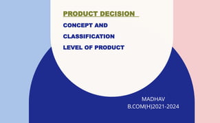 PRODUCT DECISION
CONCEPT AND
CLASSIFICATION
LEVEL OF PRODUCT
MADHAV
B.COM(H)2021-2024​
 