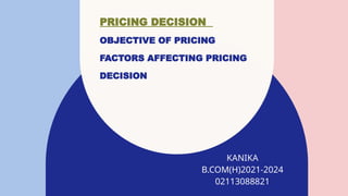 PRICING DECISION
OBJECTIVE OF PRICING
FACTORS AFFECTING PRICING
DECISION
KANIKA
B.COM(H)2021-2024​
02113088821
 