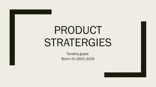 PRODUCT
STRATERGIES
Tanishq gupta
Bcom (h) 2021-2024
 