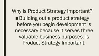 Why is Product Strategy Important?
■Building out a product strategy
before you begin development is
necessary because it serves three
valuable business purposes. is
Product Strategy Important.
 