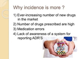 Why incidence is more ?
1) Ever-increasing number of new drugs
in the market
2) Number of drugs prescribed are high
3) Medication errors
4) Lack of awareness of a system for
reporting ADR’S
 
