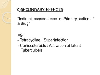 “Indirect consequence of Primary action of
a drug”
Eg:
- Tetracycline : Superinfection
- Corticosteroids : Activation of latent
Tuberculosis
2)SECONDARY EFFECTS
 
