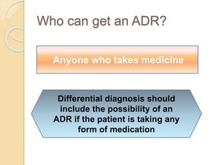 Who can get an ADR?
Anyone who takes medicine
Differential diagnosis should
include the possibility of an
ADR if the patient is taking any
form of medication
 