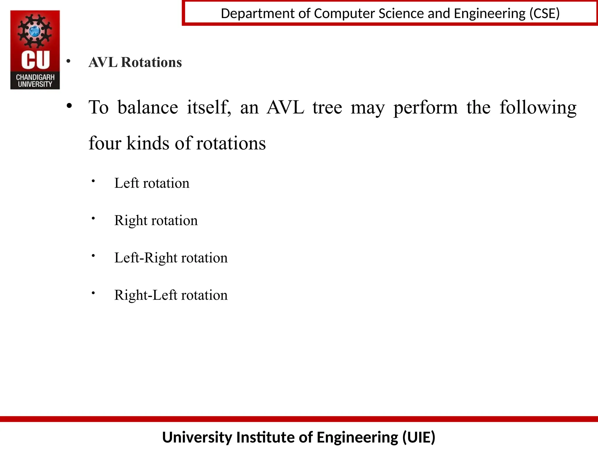 University Institute of Engineering (UIE)
Department of Computer Science and Engineering (CSE)
• AVL Rotations
• To balance itself, an AVL tree may perform the following
four kinds of rotations
 Left rotation
 Right rotation
 Left-Right rotation
 Right-Left rotation
 