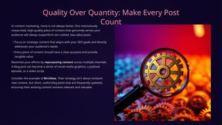 Quality Over Quantity: Make Every Post
Count
In content marketing, more is not always better. One meticulously
researched, high-quality piece of content that genuinely serves your
audience will always outperform ten rushed, low-value posts.
• Focus on strategic content that aligns with your SEO goals and directly
addresses your audience's needs.
• Every piece of content should have a clear purpose and provide
tangible value.
Maximize your efforts by repurposing content across multiple channels.
A blog post can become a series of social media graphics, a podcast
episode, or a video script.
Consider the example of Birchbox. Their strategy isn't about constant
new content, but short, useful blog posts that are frequently updated,
ensuring their existing content remains relevant and valuable.
 