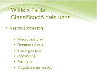 Wikis a l’aula:  Classificació dels usos Mestres i professors: Programacions Recursos d’aula Investigacions Continguts Enllaços Magatzem de cursos 