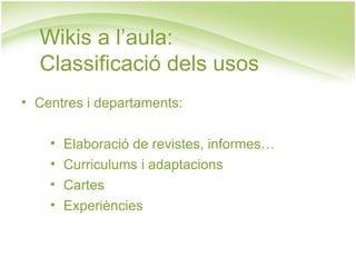 Centres i departaments: Elaboració de revistes, informes… Curriculums i adaptacions Cartes Experiències Wikis a l’aula:  Classificació dels usos 