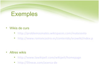 Wikis de curs http://problemasmates.wikispaces.com/matesexto http://www.ramoncastro.es/contenido/ecowiki/index.php?title=Portada  s d’ Altres wikis http://www.lawikipeli.com/wikipeli/homepage http://5lineas.com/acerca-de Exemples 