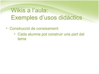 Wikis a l’aula:  Exemples d’usos didàctics Construcció de coneixement Cada alumne pot construir una part del tema 