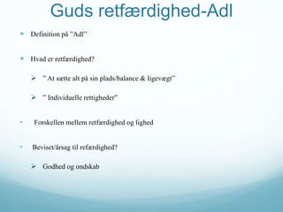Guds retfærdighed-Adl
 Definition på ”Adl”
 Hvad er retfærdighed?
 ” At sætte alt på sin plads/balance & ligevægt”
 ” Individuelle rettigheder”
• Forskellen mellem retfærdighed og lighed
• Beviset/årsag til refærdighed?
 Godhed og ondskab
 