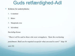 Guds retfærdighed-Adl
 Kilderne for undertrykkelse:
1. Uvidenhed
2. Behov
3. Manglende evne
4. Selviskhed
Den hellige Koran:
“Then it will be said to those who were wrongdoers, ‘Taste the everlasting
punishment. Shall you be requited except for what you used to earn?” (kap 10.
vers 52)
 