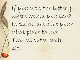 If you won the lottery 
where would you live? 
In pairs, describe your 
ideal place to live. 
Two minutes each. 
Go! 
 