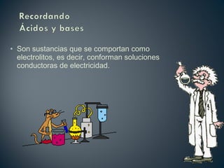 • Son sustancias que se comportan como
electrolitos, es decir, conforman soluciones
conductoras de electricidad.
 