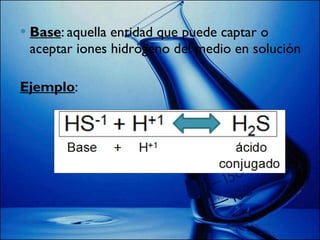 Base : aquella entidad que puede captar o aceptar iones hidrógeno del medio en solución Ejemplo : 