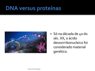 DNA versus proteínasSó na década de 40 do séc. XX, o ácido desoxirribonucleico foi considerado material genético.Nuno Correia 09/10