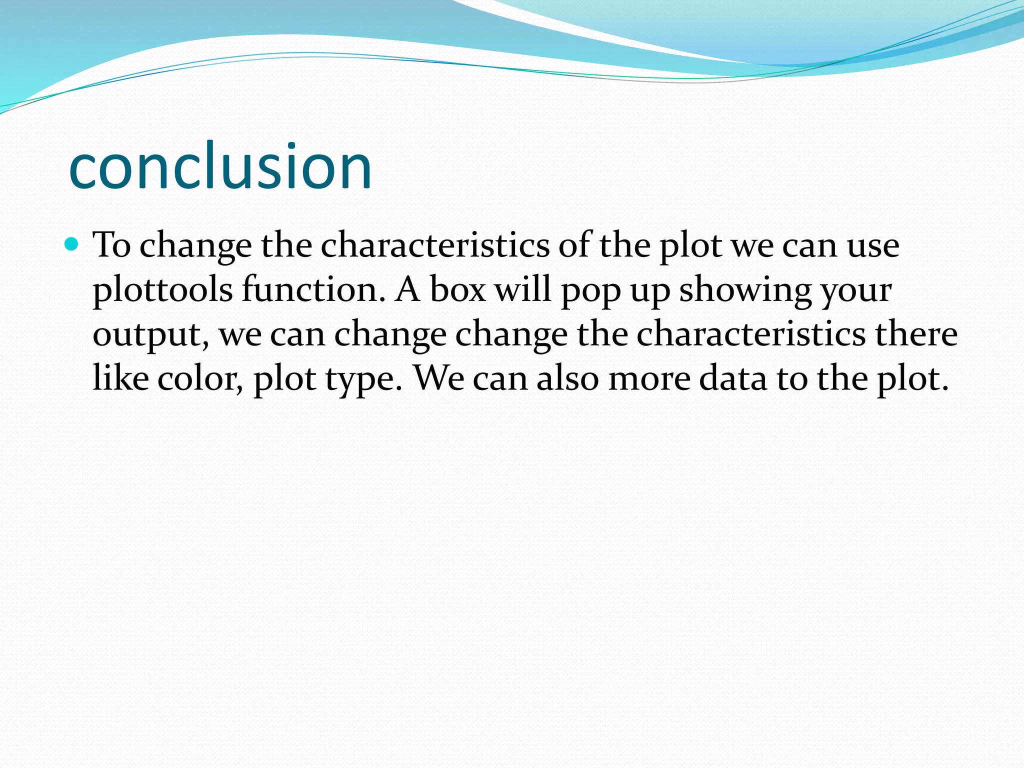 conclusion
 To change the characteristics of the plot we can use
plottools function. A box will pop up showing your
output, we can change change the characteristics there
like color, plot type. We can also more data to the plot.
 