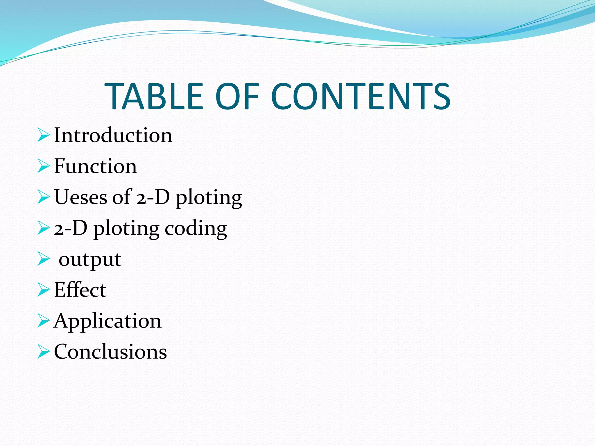 TABLE OF CONTENTS
Introduction
Function
Ueses of 2-D ploting
2-D ploting coding
 output
Effect
Application
Conclusions
 