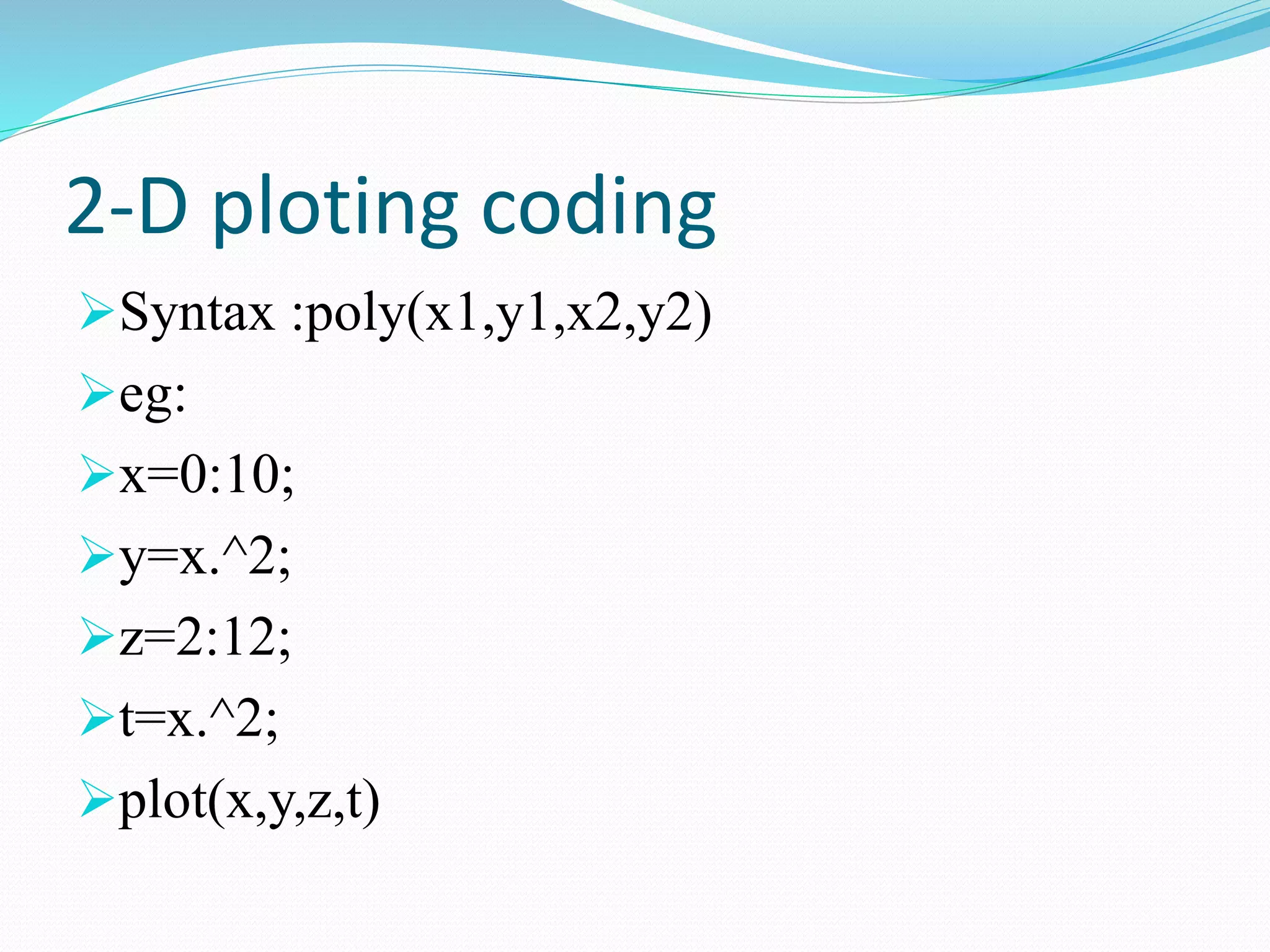 2-D ploting coding
Syntax :poly(x1,y1,x2,y2)
eg:
x=0:10;
y=x.^2;
z=2:12;
t=x.^2;
plot(x,y,z,t)
 