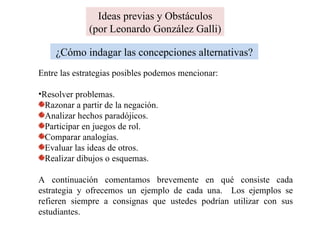 Ideas previas y Obstáculos (por Leonardo González Galli) ¿Cómo indagar las concepciones alternativas? ,[object Object],[object Object],[object Object],[object Object],[object Object],[object Object],[object Object],[object Object],[object Object]