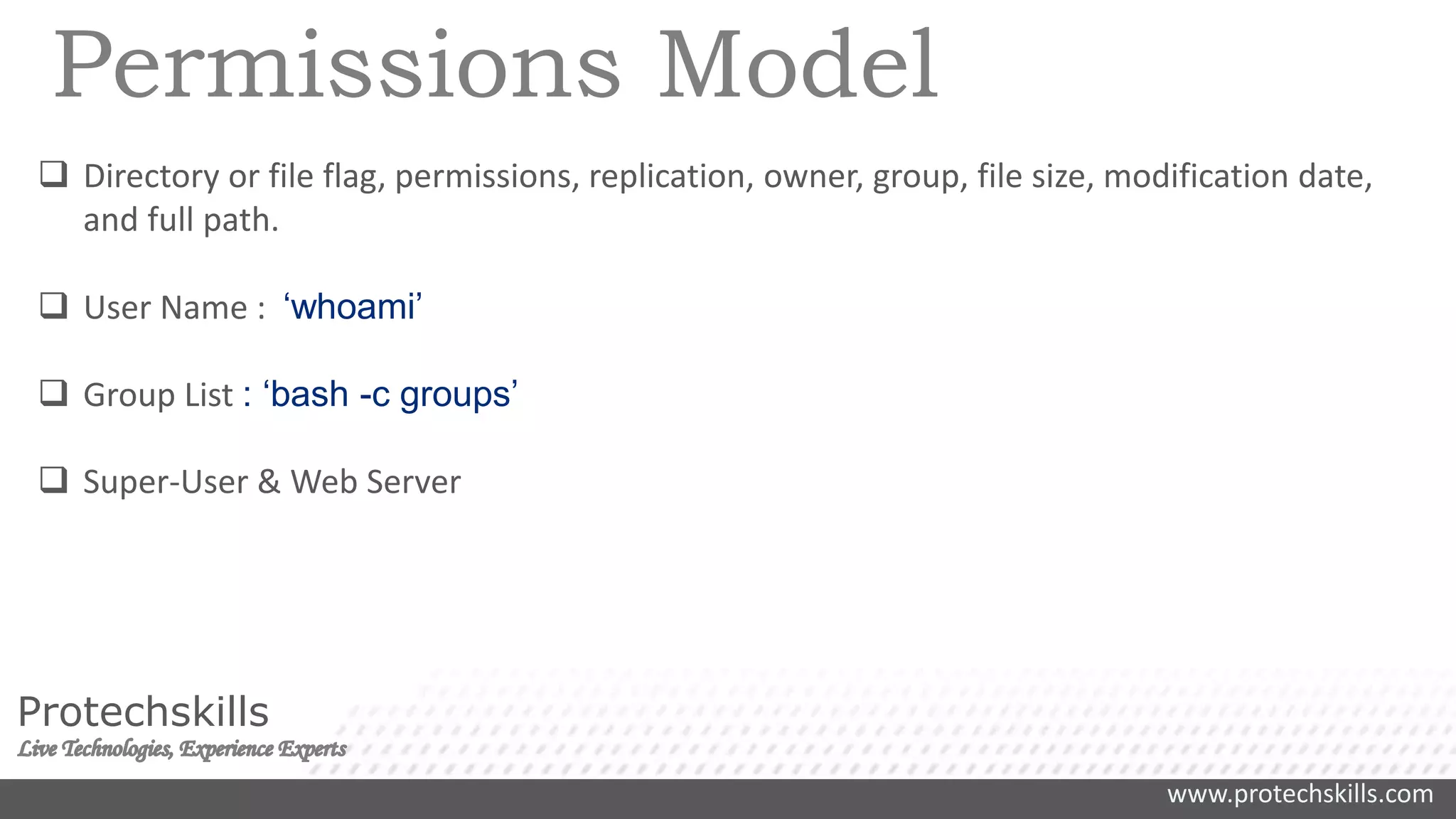www.protechskills.com
Protechskills
Permissions Model
 Directory or file flag, permissions, replication, owner, group, file size, modification date,
and full path.
 User Name : ‘whoami’
 Group List : ‘bash -c groups’
 Super-User & Web Server
 