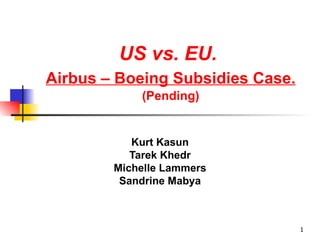 US vs. EU.
Airbus – Boeing Subsidies Case.
            (Pending)


           Kurt Kasun
           Tarek Khedr
        Michelle Lammers
         Sandrine Mabya



                                  1
 