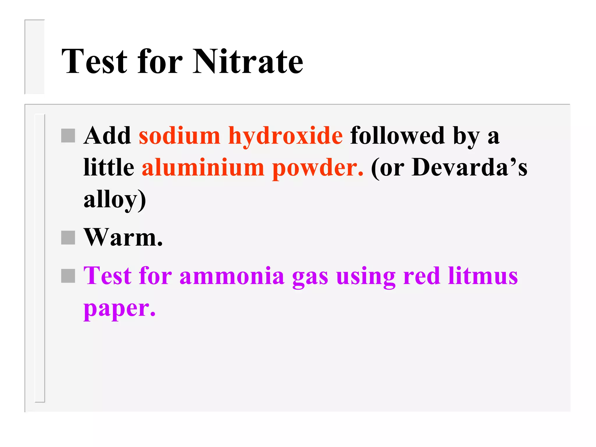 Test for Nitrate Add  sodium hydroxide  followed by a little  aluminium powder.  (or Devarda’s alloy) Warm. Test for ammonia gas using red litmus paper. 