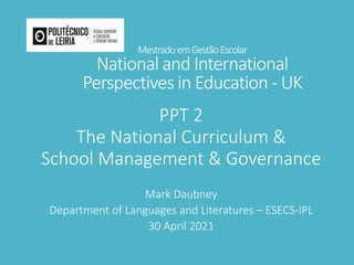 MestradoemGestãoEscolar
National and International
Perspectives in Education - UK
PPT 2
The National Curriculum &
School Management & Governance
Mark Daubney
Department of Languages and Literatures – ESECS-IPL
30 April 2021
 