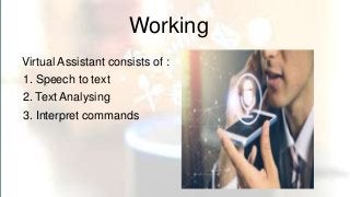 Working
Virtual Assistant consists of :
1. Speech to text
2. Text Analysing
3. Interpret commands
 