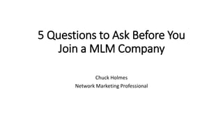 5 Questions to Ask Before You
Join a MLM Company
Chuck Holmes
Network Marketing Professional
 