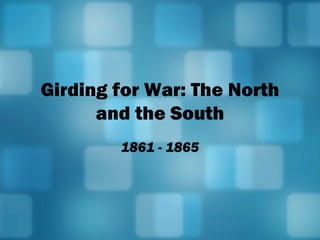 Girding for War: The North
and the South
1861 - 1865

 