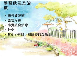 學習狀況及治療 學校資源班 語言治療 感覺統合治療 針灸 其他 ( 例如：和寵物的互動 ) 